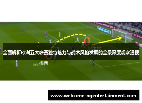 全面解析欧洲五大联赛独特魅力与战术风格发展的全景深度观察透视