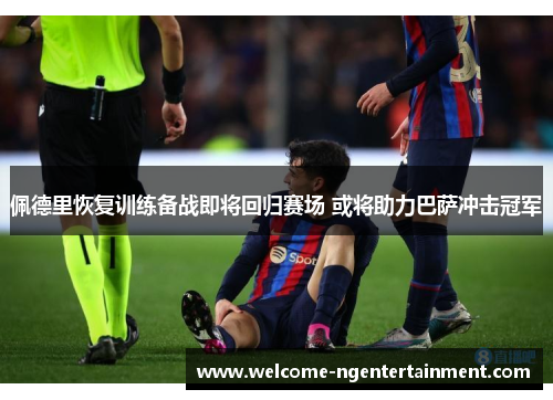 佩德里恢复训练备战即将回归赛场 或将助力巴萨冲击冠军