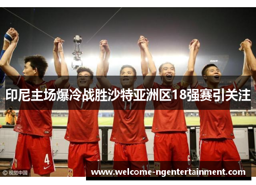 印尼主场爆冷战胜沙特亚洲区18强赛引关注